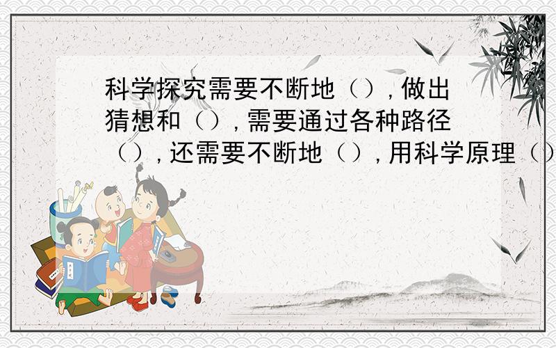 科学探究需要不断地（）,做出猜想和（）,需要通过各种路径（）,还需要不断地（）,用科学原理（）.