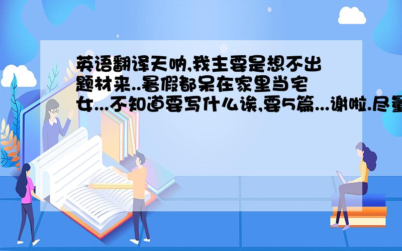 英语翻译天呐,我主要是想不出题材来..暑假都呆在家里当宅女...不知道要写什么诶,要5篇...谢啦.尽量简单些,旅游日记