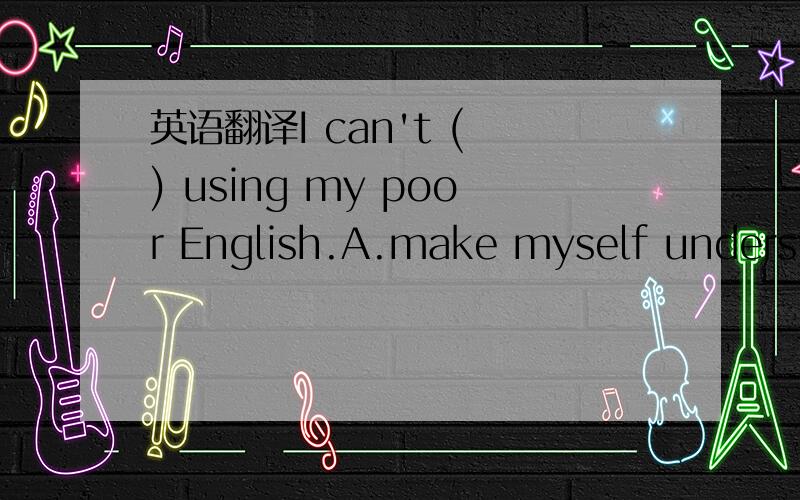 英语翻译I can't ( ) using my poor English.A.make myself understa