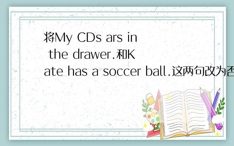 将My CDs ars in the drawer.和Kate has a soccer ball.这两句改为否定句和一