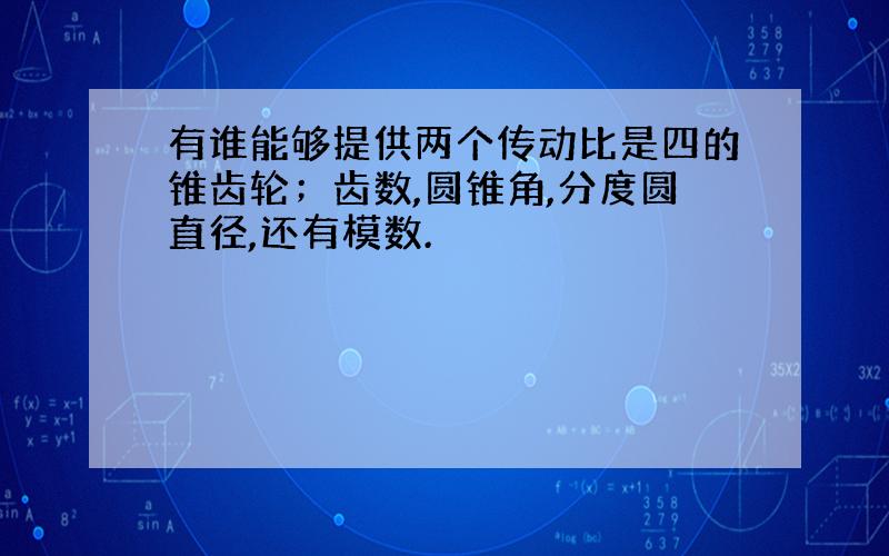 有谁能够提供两个传动比是四的锥齿轮；齿数,圆锥角,分度圆直径,还有模数.