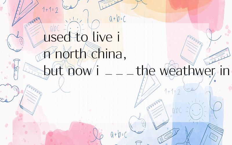 used to live in north china,but now i ___the weathwer in sou