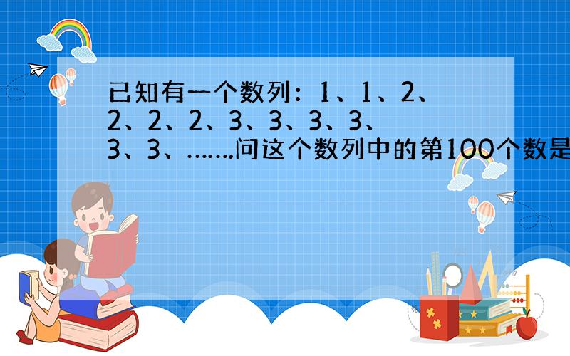 已知有一个数列：1、1、2、2、2、2、3、3、3、3、3、3、…….问这个数列中的第100个数是多少?