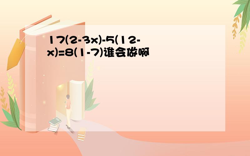 17(2-3x)-5(12-x)=8(1-7)谁会做啊