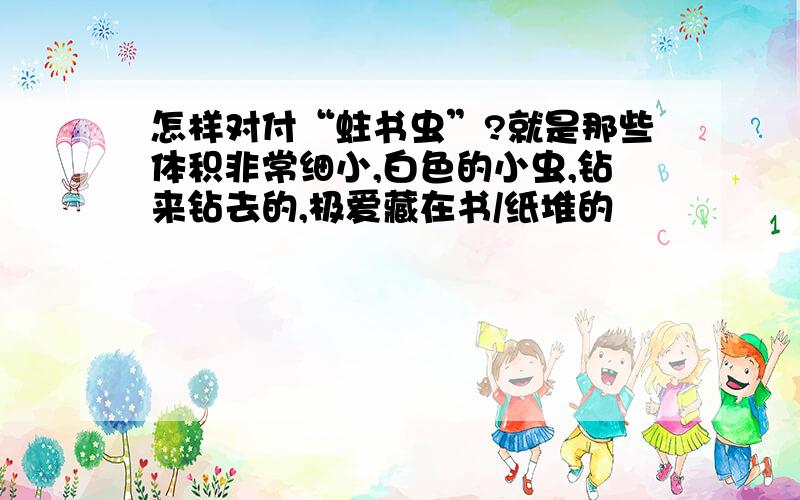 怎样对付“蛀书虫”?就是那些体积非常细小,白色的小虫,钻来钻去的,极爱藏在书/纸堆的