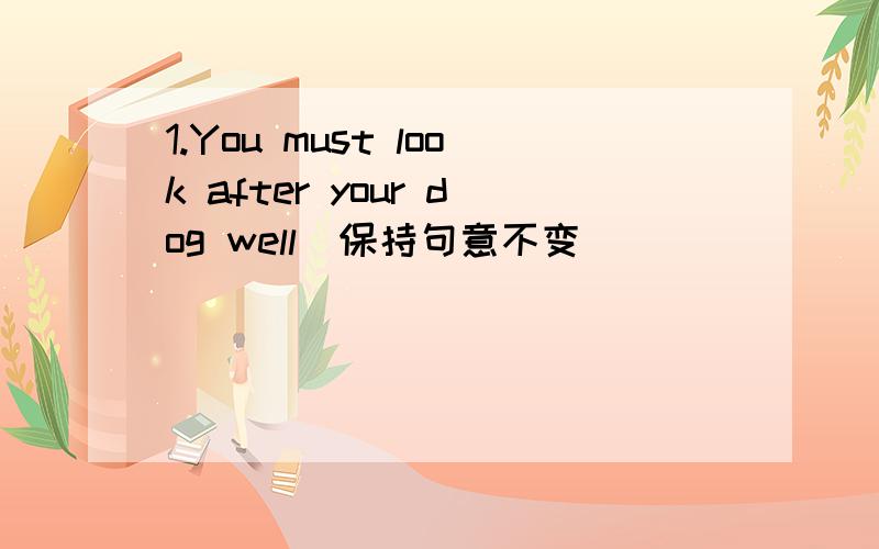 1.You must look after your dog well(保持句意不变)