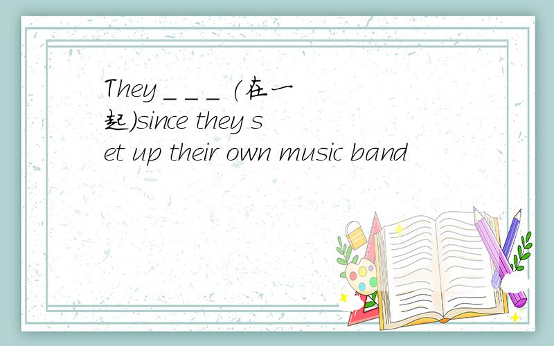 They _ _ _ (在一起)since they set up their own music band