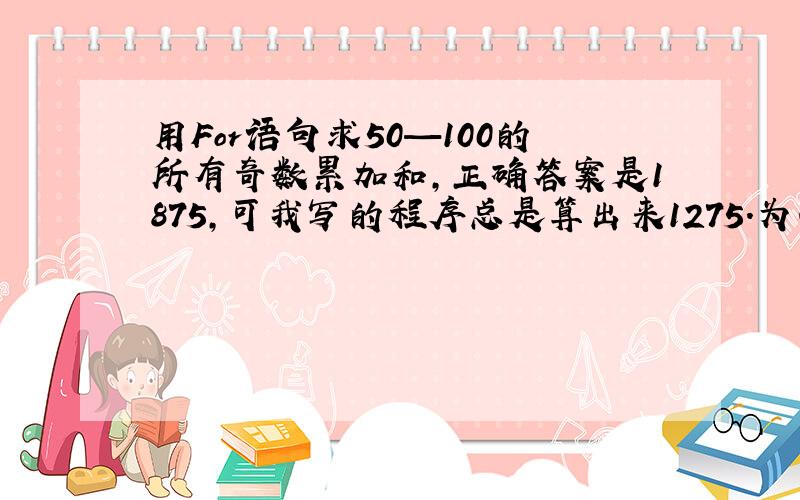 用For语句求50—100的所有奇数累加和,正确答案是1875,可我写的程序总是算出来1275.为什么 求解