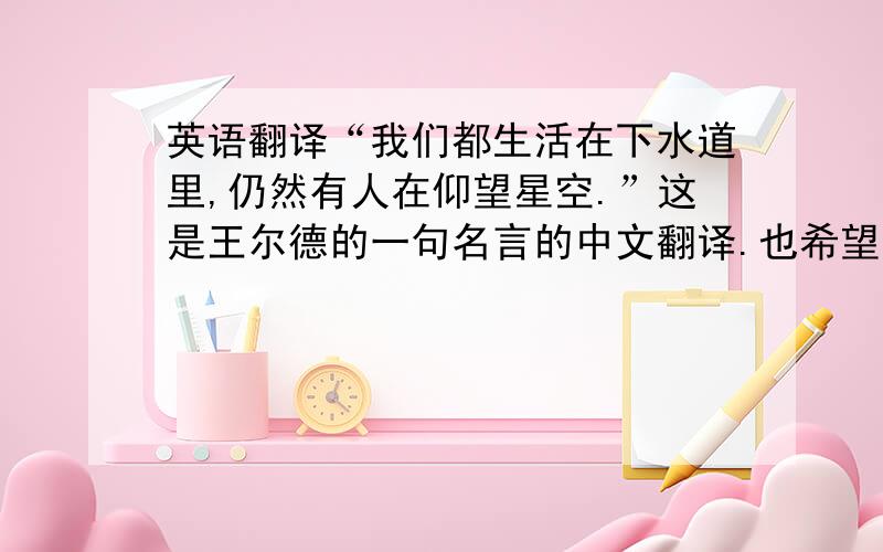 英语翻译“我们都生活在下水道里,仍然有人在仰望星空.”这是王尔德的一句名言的中文翻译.也希望大家尽量帮忙译成英文.