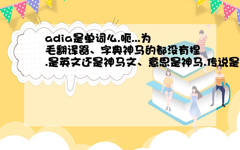 adia是单词么.呃...为毛翻译器、字典神马的都没有捏.是英文还是神马文、意思是神马.传说是人名.但到底是哪一国的文捏