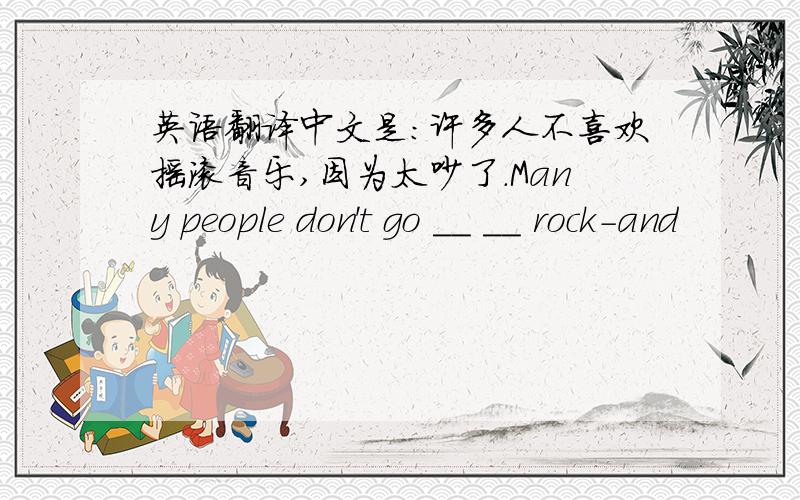 英语翻译中文是：许多人不喜欢摇滚音乐,因为太吵了.Many people don't go __ __ rock-and