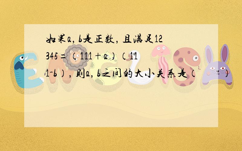 如果a，b是正数，且满足12345=（111+a）（111-b），则a，b之间的大小关系是（　　）