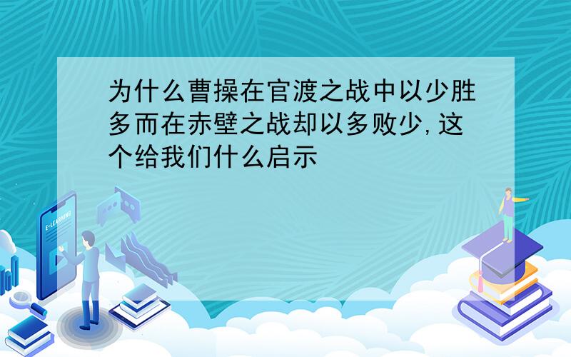 为什么曹操在官渡之战中以少胜多而在赤壁之战却以多败少,这个给我们什么启示