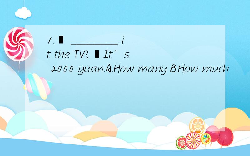 1.– ________ it the TV?–It’s 2000 yuan.A.How many B.How much