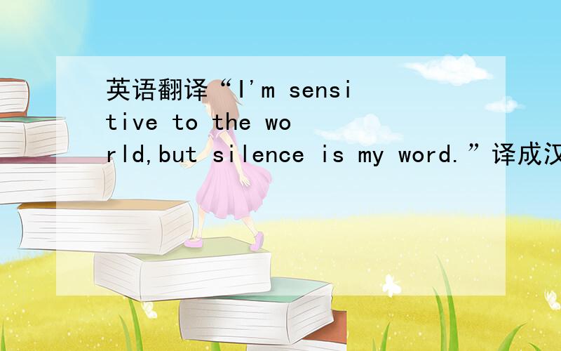 英语翻译“I'm sensitive to the world,but silence is my word.”译成汉语