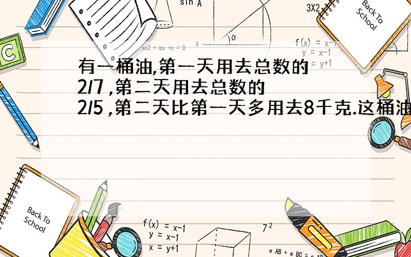 有一桶油,第一天用去总数的 2/7 ,第二天用去总数的 2/5 ,第二天比第一天多用去8千克.这桶油有多少千克?