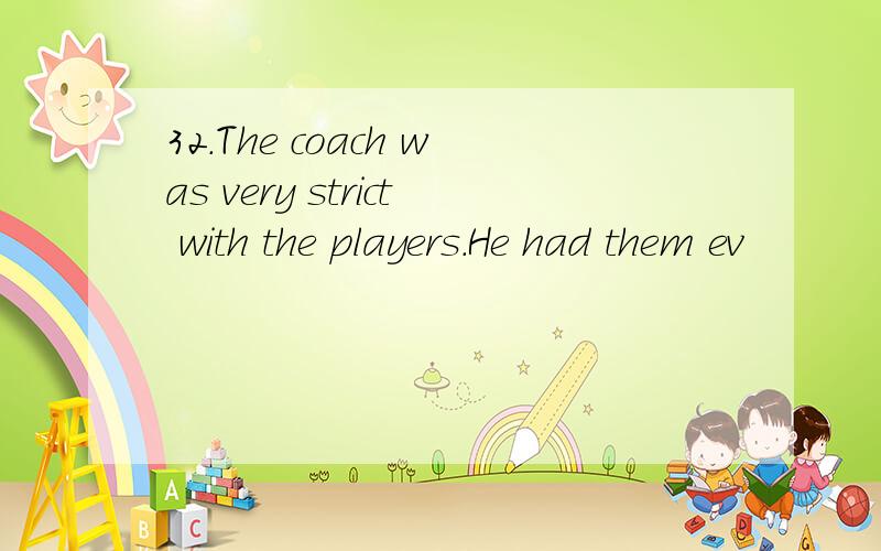 32.The coach was very strict with the players.He had them ev