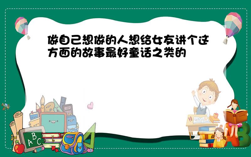 做自己想做的人想给女友讲个这方面的故事最好童话之类的