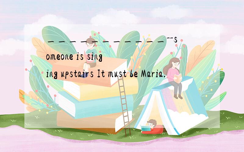 ___________--someone is singing upstairs It must be Maria.