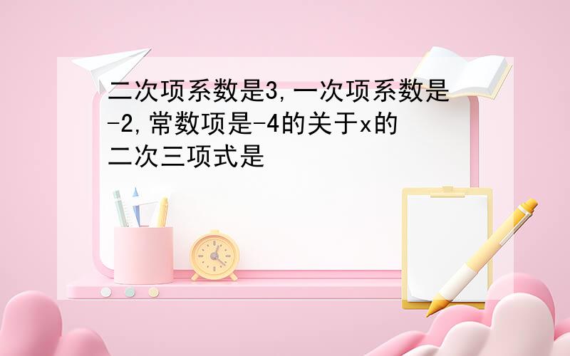 二次项系数是3,一次项系数是-2,常数项是-4的关于x的二次三项式是