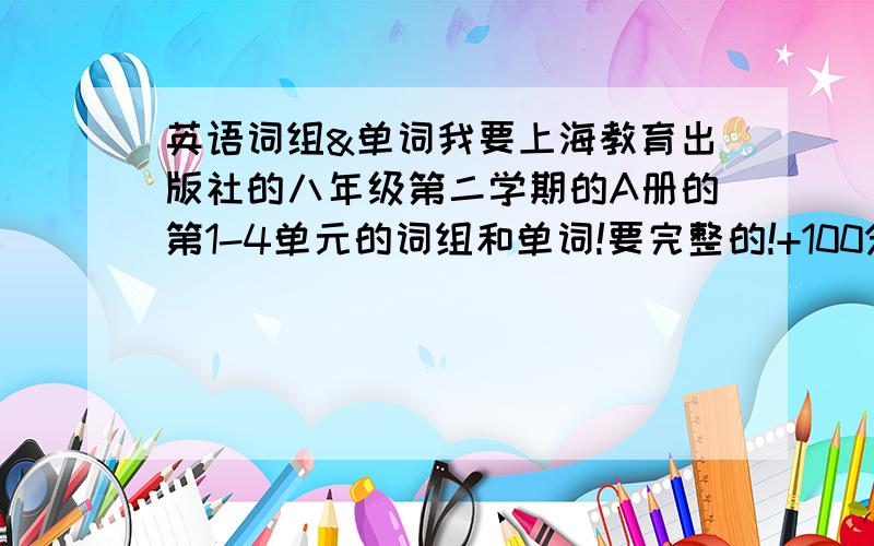 英语词组&单词我要上海教育出版社的八年级第二学期的A册的第1-4单元的词组和单词!要完整的!+100分!上面的问题不需要