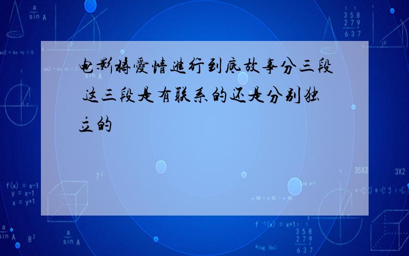 电影将爱情进行到底故事分三段 这三段是有联系的还是分别独立的