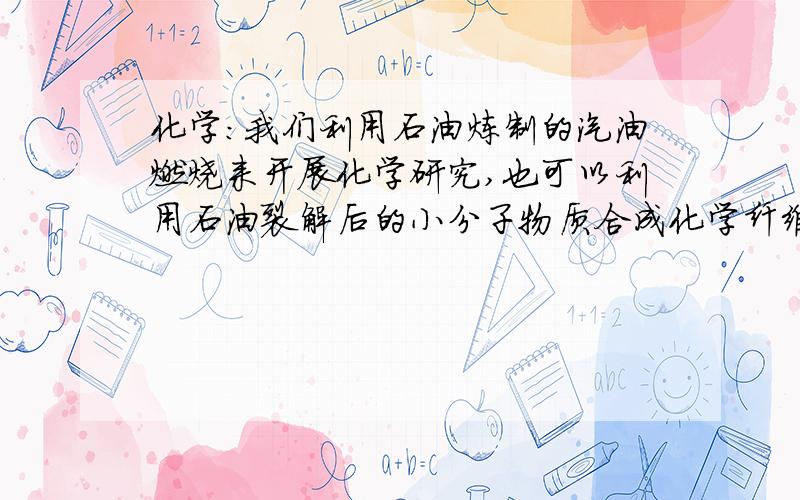 化学：我们利用石油炼制的汽油燃烧来开展化学研究,也可以利用石油裂解后的小分子物质合成化学纤维