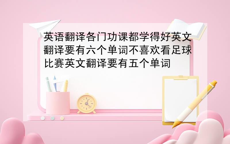 英语翻译各门功课都学得好英文翻译要有六个单词不喜欢看足球比赛英文翻译要有五个单词