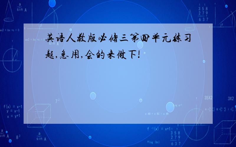 英语人教版必修三第四单元练习题,急用,会的来做下!