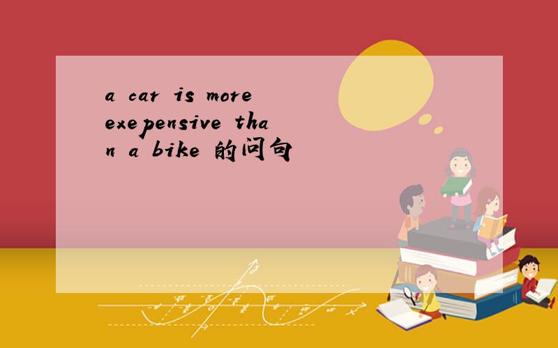 a car is more exepensive than a bike 的问句