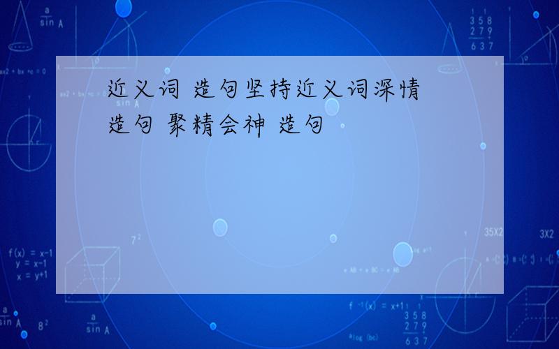 近义词 造句坚持近义词深情 造句 聚精会神 造句