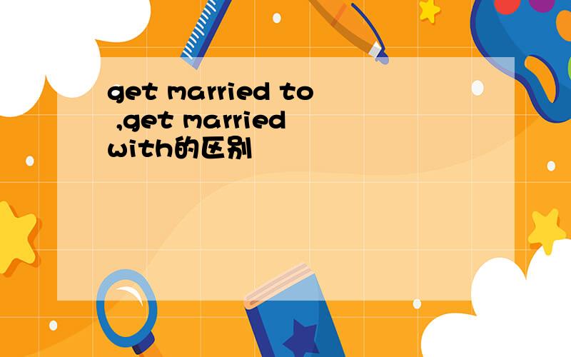 get married to ,get married with的区别