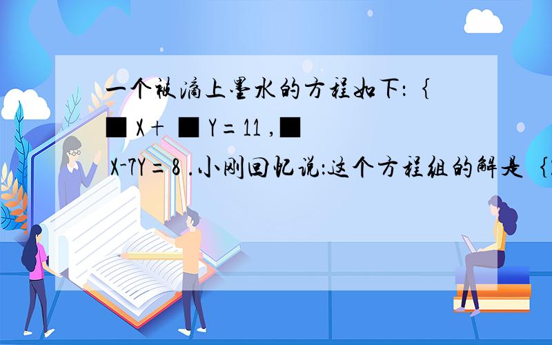 一个被滴上墨水的方程如下：｛■ X+ ■ Y=11 ,■ X-7Y=8 .小刚回忆说：这个方程组的解是｛X=3 ,Y=