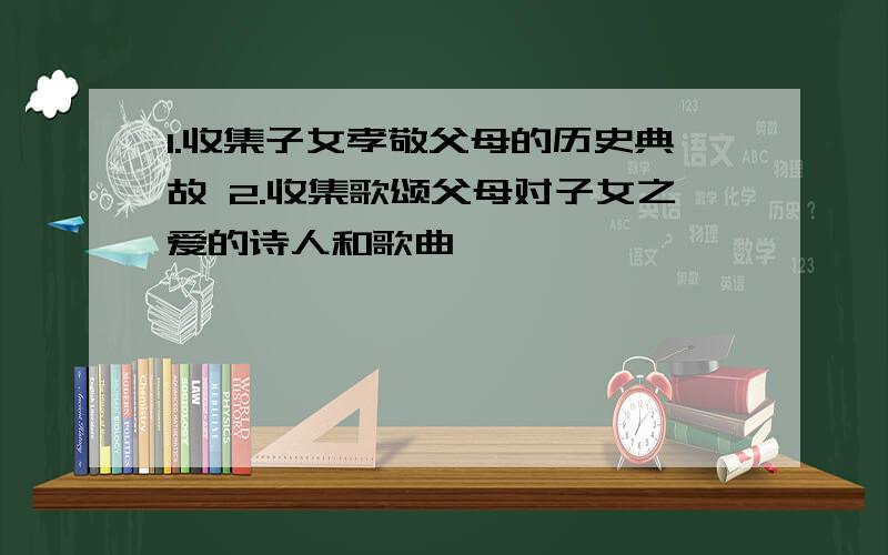 1.收集子女孝敬父母的历史典故 2.收集歌颂父母对子女之爱的诗人和歌曲