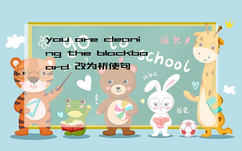 you are cleaning the blackboard 改为祈使句