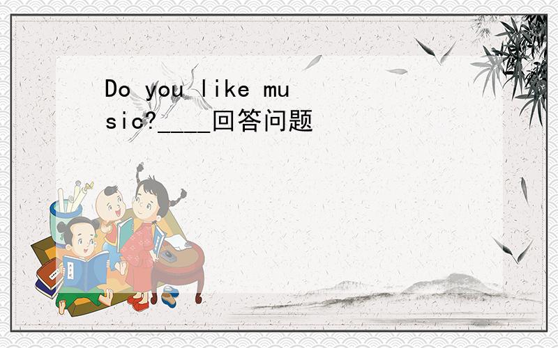 Do you like music?____回答问题