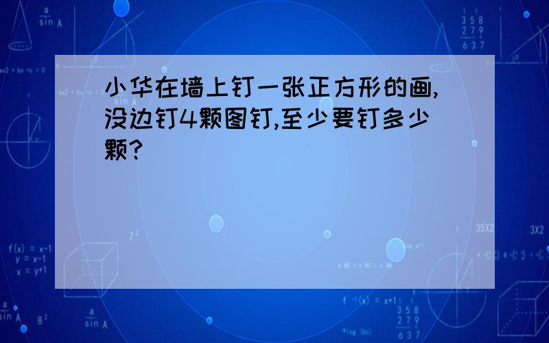 小华在墙上钉一张正方形的画,没边钉4颗图钉,至少要钉多少颗?