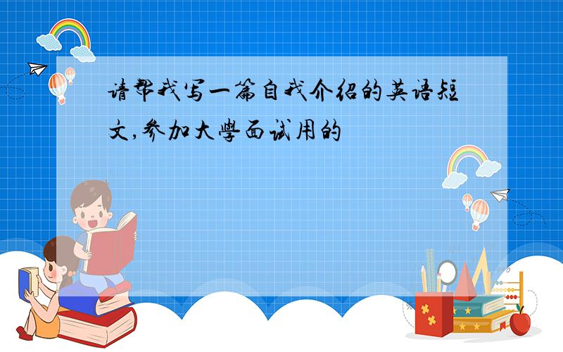 请帮我写一篇自我介绍的英语短文,参加大学面试用的