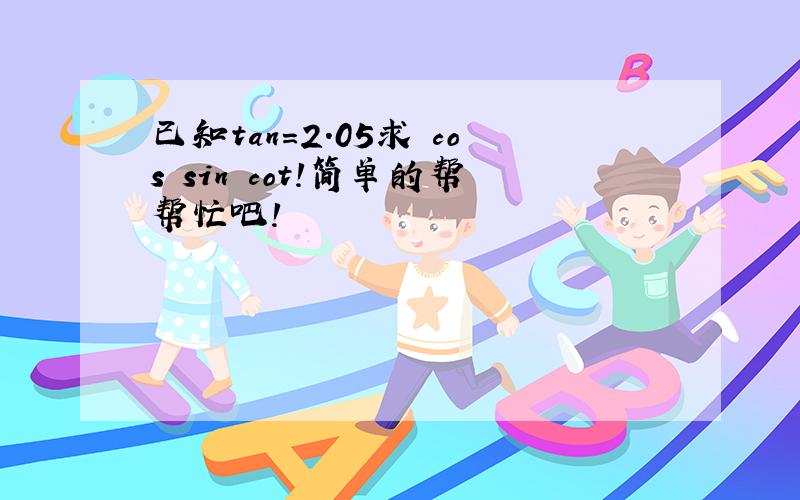 已知tan=2.05求 cos sin cot!简单的帮帮忙吧!