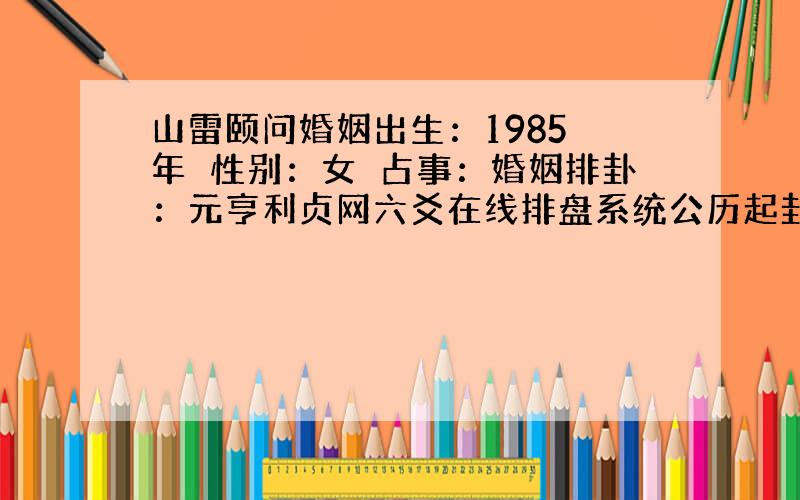 山雷颐问婚姻出生：1985 年　性别：女　占事：婚姻排卦：元亨利贞网六爻在线排盘系统公历起卦时间：2014年3月15日9