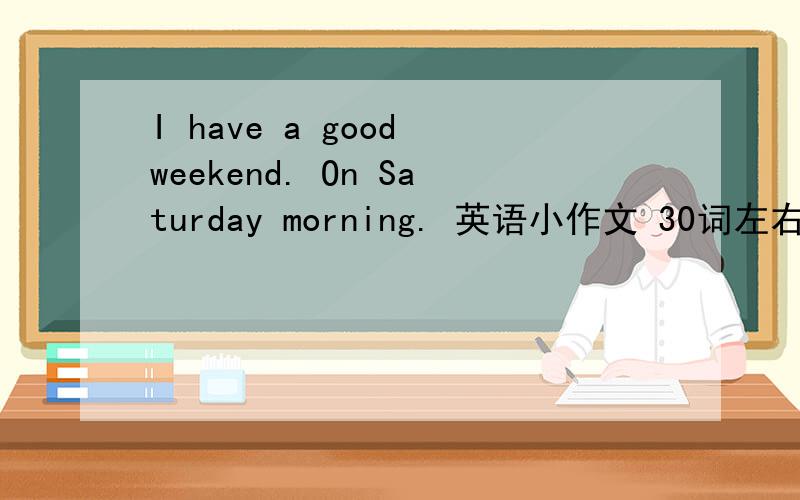 I have a good weekend. On Saturday morning. 英语小作文 30词左右.