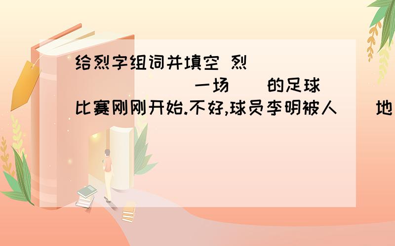 给烈字组词并填空 烈()()()()() 一场()的足球比赛刚刚开始.不好,球员李明被人()地一撞