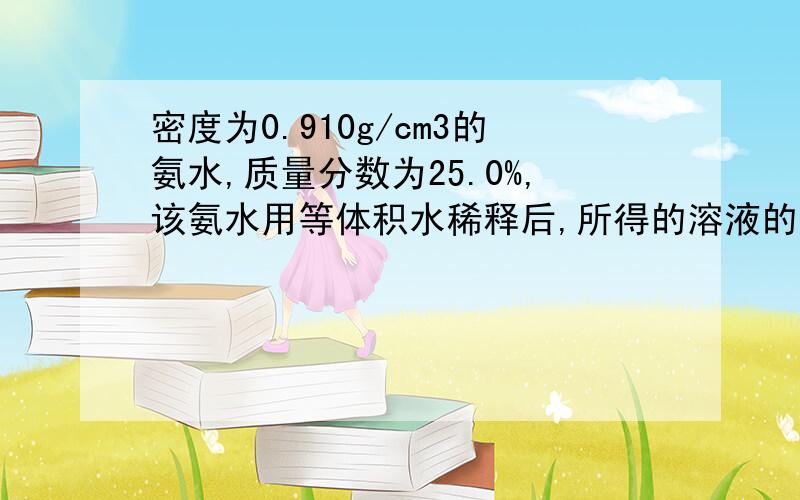 密度为0.910g/cm3的氨水,质量分数为25.0%,该氨水用等体积水稀释后,所得的溶液的质量分数为?