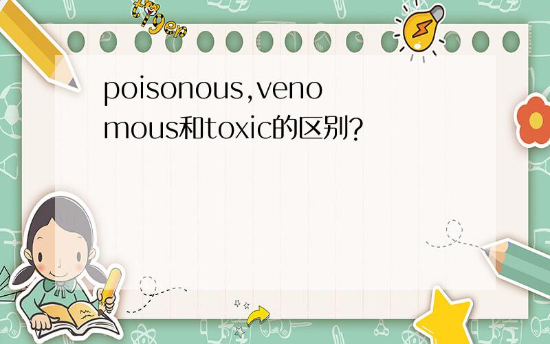 poisonous,venomous和toxic的区别?