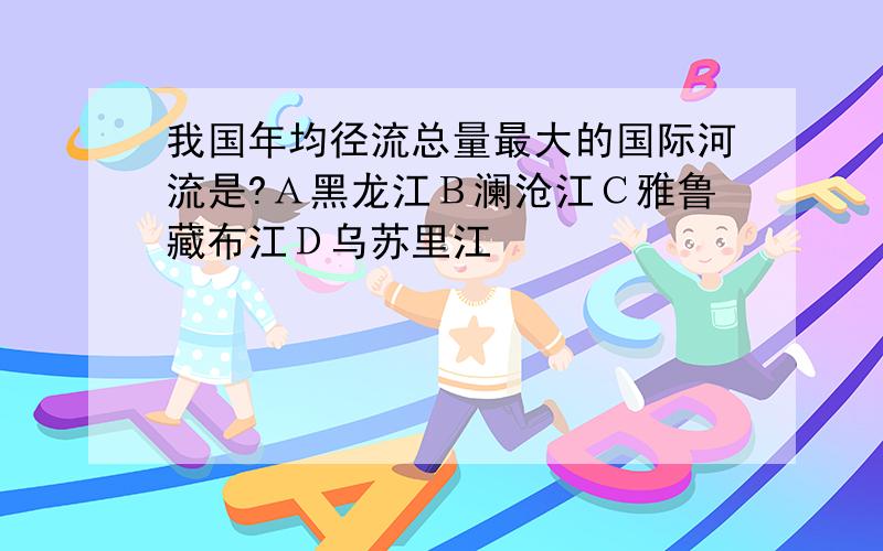 我国年均径流总量最大的国际河流是?Ａ黑龙江Ｂ澜沧江Ｃ雅鲁藏布江Ｄ乌苏里江