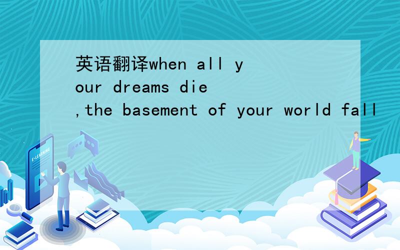 英语翻译when all your dreams die,the basement of your world fall