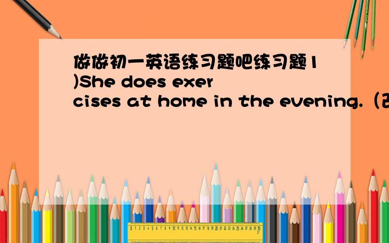 做做初一英语练习题吧练习题1)She does exercises at home in the evening.（改成