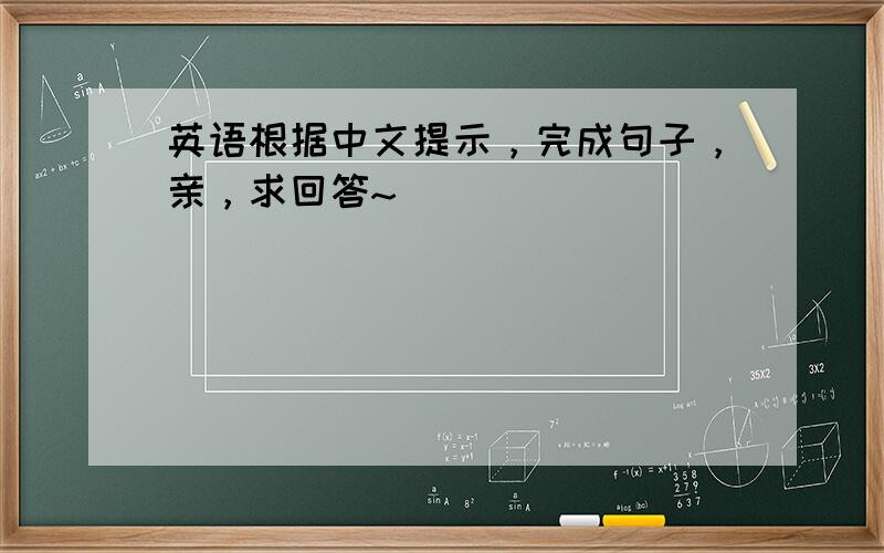 英语根据中文提示，完成句子，亲，求回答~