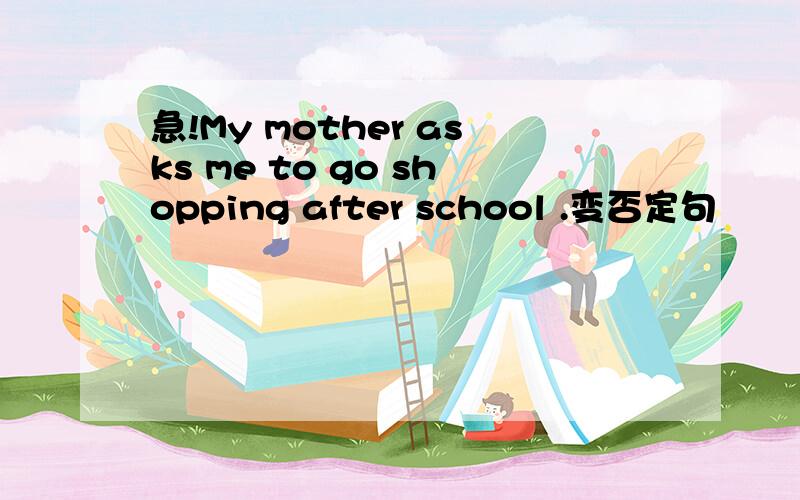 急!My mother asks me to go shopping after school .变否定句