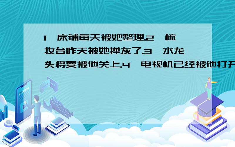 1,床铺每天被她整理.2,梳妆台昨天被她掸灰了.3,水龙头将要被他关上.4,电视机已经被他打开了.5